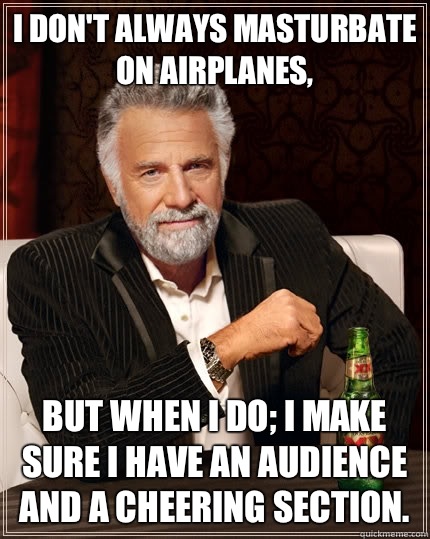 I don't always masturbate on airplanes, but when I do; I make sure I have an audience and a cheering section.  The Most Interesting Man In The World