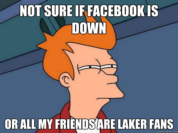 Not sure if Facebook is down or all my friends are Laker fans  Futurama Fry