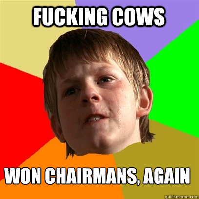 FUCKING COWS WON CHAIRMANS, AGAIN  Angry School Boy