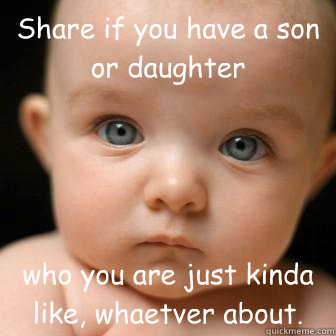 Share if you have a son or daughter who you are just kinda like, whaetver about.   Serious Baby