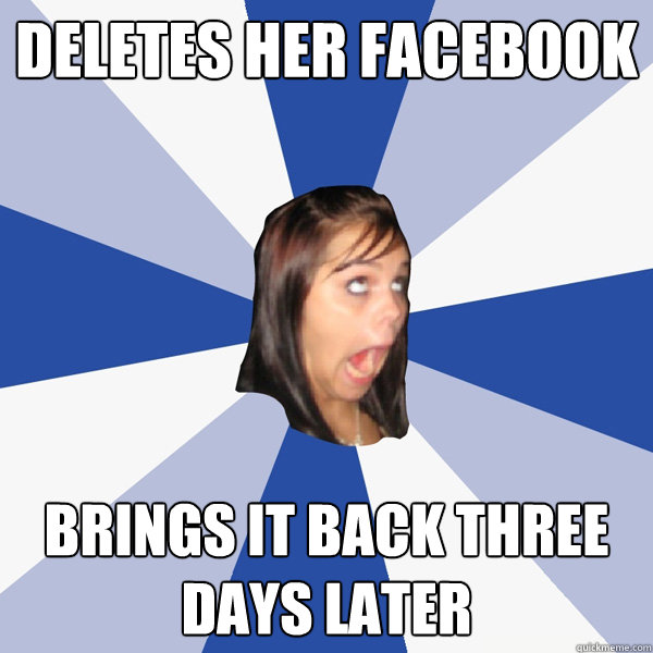 Deletes her facebook brings it back three days later  Annoying Facebook Girl