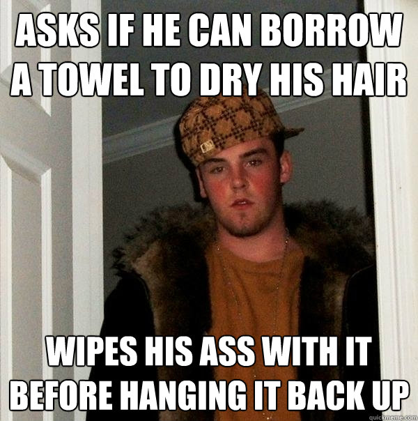 Asks if he can borrow a towel to dry his hair Wipes his ass with it  before hanging it back up - Asks if he can borrow a towel to dry his hair Wipes his ass with it  before hanging it back up  Scumbag Steve