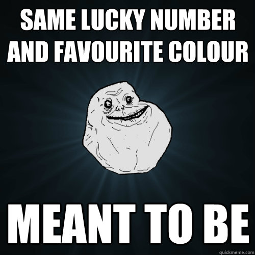 SAME LUCKY NUMBER AND FAVOURITE COLOUR MEANT TO BE  Forever Alone