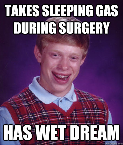 Takes sleeping gas during surgery Has wet dream  Bad Luck Brian