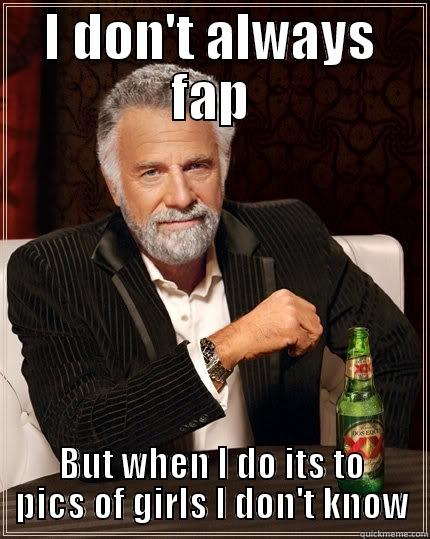 always fap - I DON'T ALWAYS FAP BUT WHEN I DO ITS TO PICS OF GIRLS I DON'T KNOW The Most Interesting Man In The World