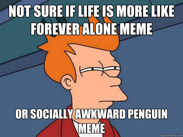 not sure if life is more like forever alone meme or socially awkward penguin meme  Futurama Fry