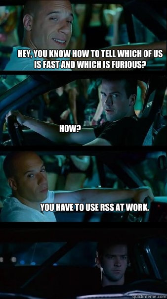 Hey, you know how to tell which of us is fast and which is furious? How? you have to use rss at work. - Hey, you know how to tell which of us is fast and which is furious? How? you have to use rss at work.  Fast and Furious