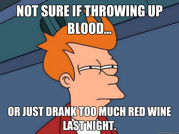 Not sure if throwing up blood... Or just drank too much red wine last night. - Not sure if throwing up blood... Or just drank too much red wine last night.  Futurama Fry