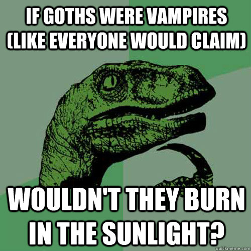 If goths were vampires (like everyone would claim) Wouldn't they burn in the sunlight? - If goths were vampires (like everyone would claim) Wouldn't they burn in the sunlight?  Philosoraptor