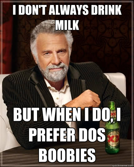 I don't always drink milk but when I do, I prefer dos boobies  The Most Interesting Man In The World