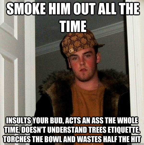 smoke him out all the time insults your bud, acts an ass the whole time, doesn't understand trees etiquette, torches the bowl and wastes half the hit - smoke him out all the time insults your bud, acts an ass the whole time, doesn't understand trees etiquette, torches the bowl and wastes half the hit  Scumbag Steve