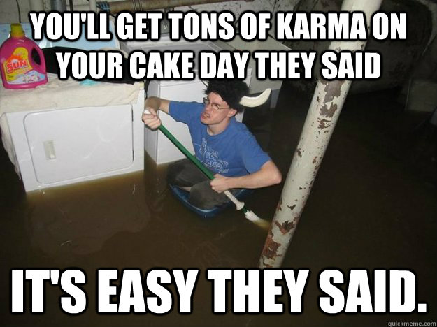 You'll get tons of Karma on your cake day they said it's easy they said.  