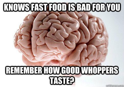 Knows fast food is bad for you Remember how good whoppers taste?  Scumbag Brain