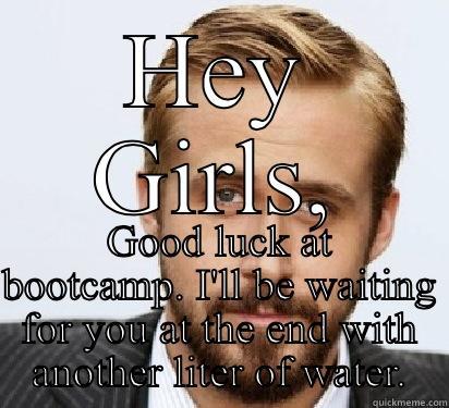 HEY GIRLS, GOOD LUCK AT BOOTCAMP. I'LL BE WAITING FOR YOU AT THE END WITH ANOTHER LITER OF WATER. Good Guy Ryan Gosling