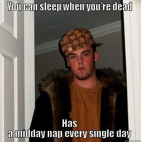 Told him im too tired to go out today - YOU CAN SLEEP WHEN YOU'RE DEAD HAS A MIDDAY NAP EVERY SINGLE DAY Scumbag Steve