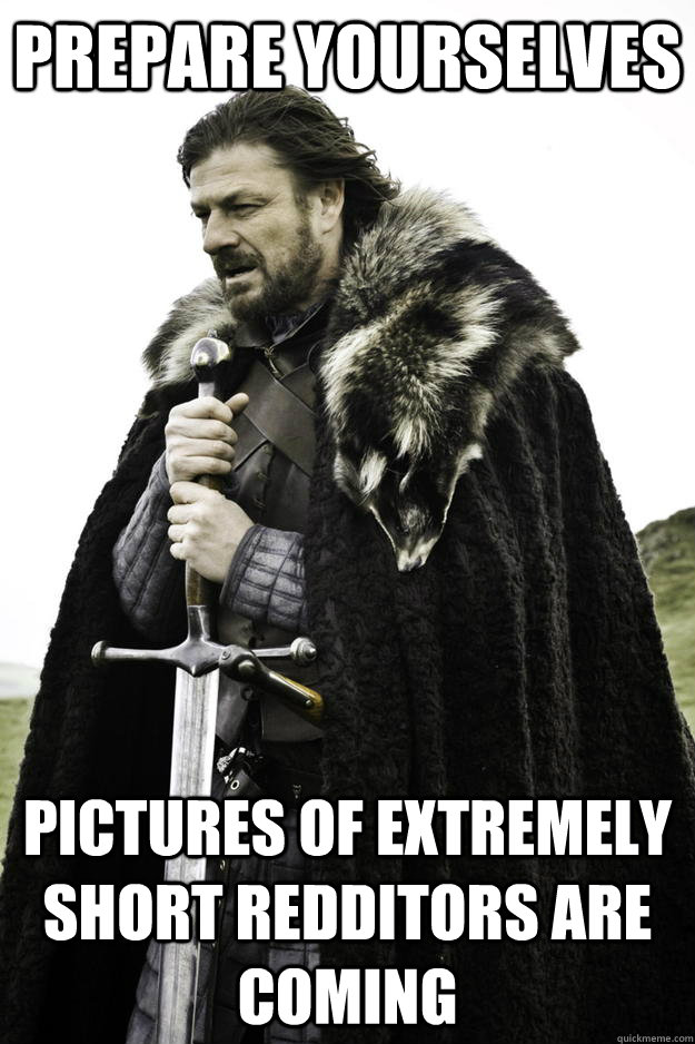 prepare yourselves pictures of extremely short redditors are coming  Winter is coming