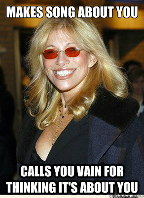 Makes song about you Calls you vain for thinking it's about you  Scumbag Carly Simon