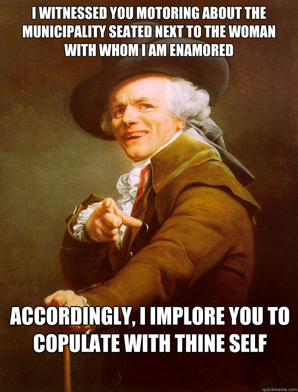 I witnessed you motoring about the municipality seated next to the woman with whom I am enamored Accordingly, I implore you to copulate with thine self - I witnessed you motoring about the municipality seated next to the woman with whom I am enamored Accordingly, I implore you to copulate with thine self  Joseph Ducreux