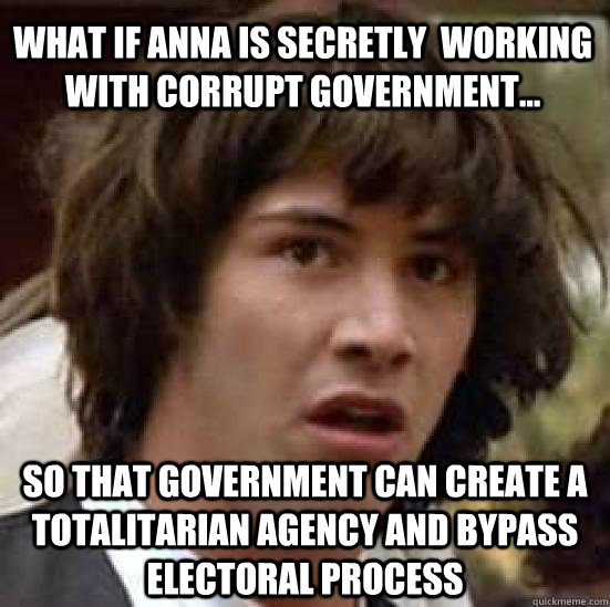 What if Anna is secretly  working with corrupt Government...  So that government can create a totalitarian agency and bypass electoral process     conspiracy keanu