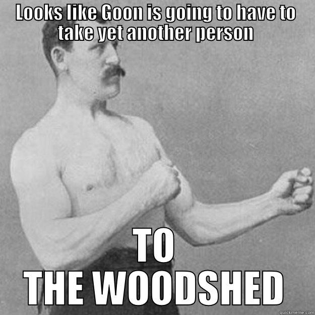 LOOKS LIKE GOON IS GOING TO HAVE TO TAKE YET ANOTHER PERSON TO THE WOODSHED overly manly man