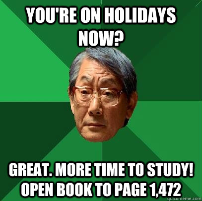 You're on holidays now? Great. More time to study! Open book to page 1,472  High Expectations Asian Father