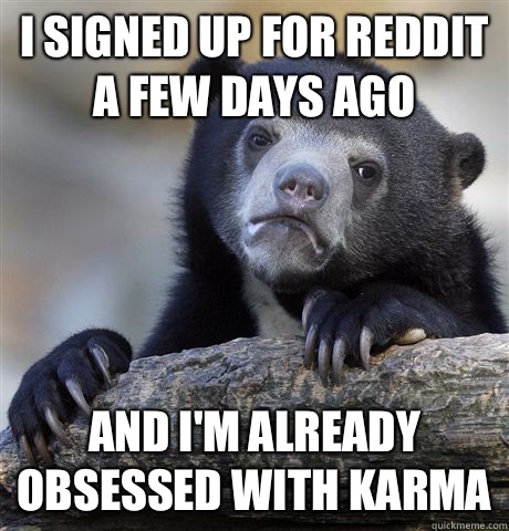 I signed up for Reddit a few days ago And I'm already obsessed with karma - I signed up for Reddit a few days ago And I'm already obsessed with karma  Confession Bear