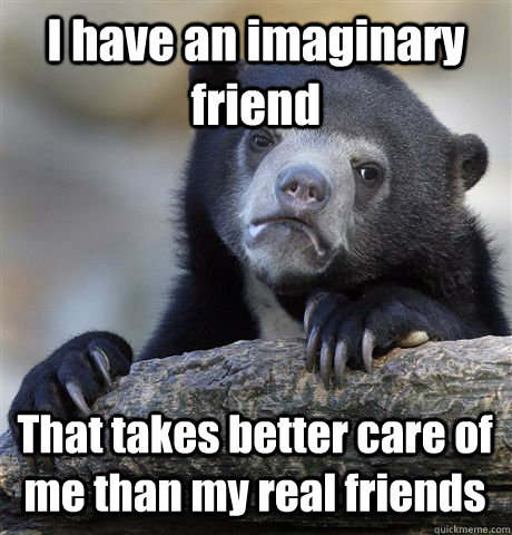 I have an imaginary friend That takes better care of me than my real friends   Confession Bear