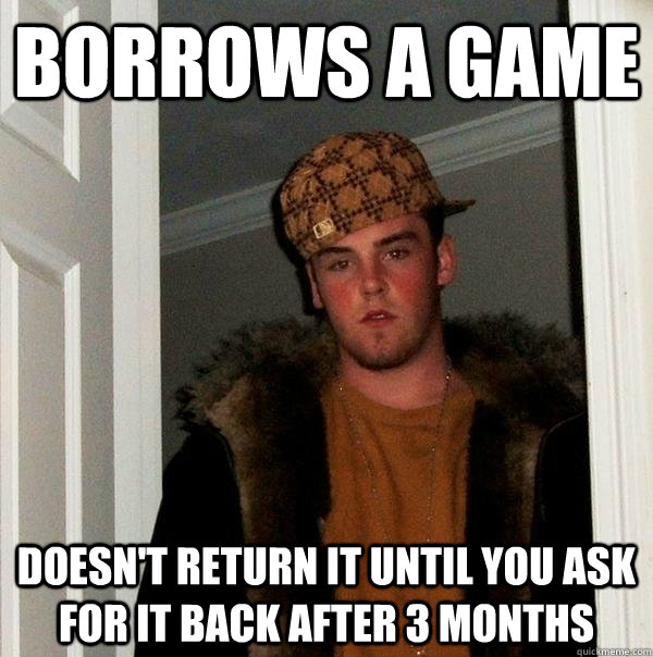 Borrows a game doesn't return it until you ask for it back after 3 months  Scumbag Steve