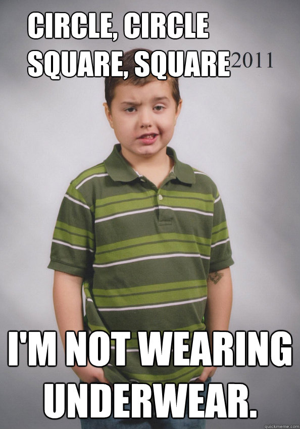 Circle, Circle
Square, Square I'm not wearing underwear.   Suave Six-Year-Old