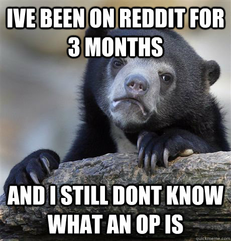 Ive been on reddit for 3 months  and i still dont know what an OP is  Confession Bear