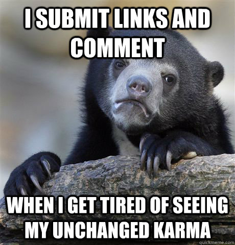 I submit links and comment when i get tired of seeing my unchanged karma  Confession Bear