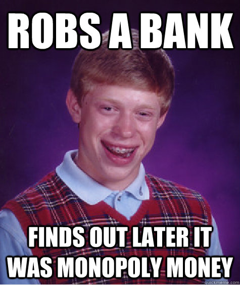 Robs a bank Finds out later it was monopoly money  Bad Luck Brian