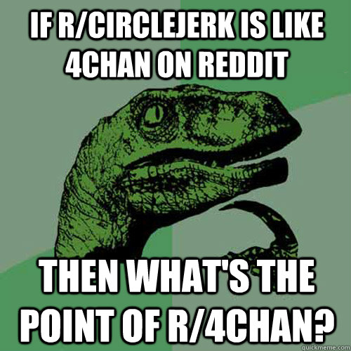 If r/circlejerk is like 4chan on reddit then what's the point of r/4chan? - If r/circlejerk is like 4chan on reddit then what's the point of r/4chan?  Philosoraptor