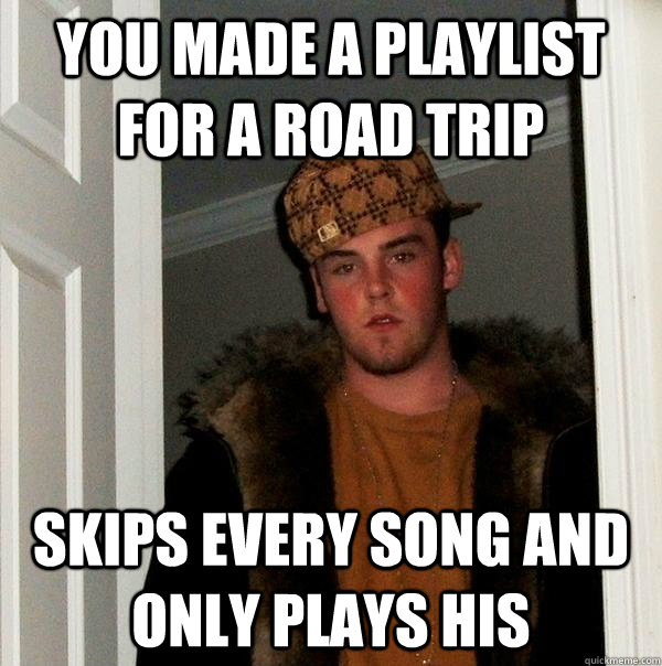 You made a playlist for a road trip skips every song and only plays his  Scumbag Steve