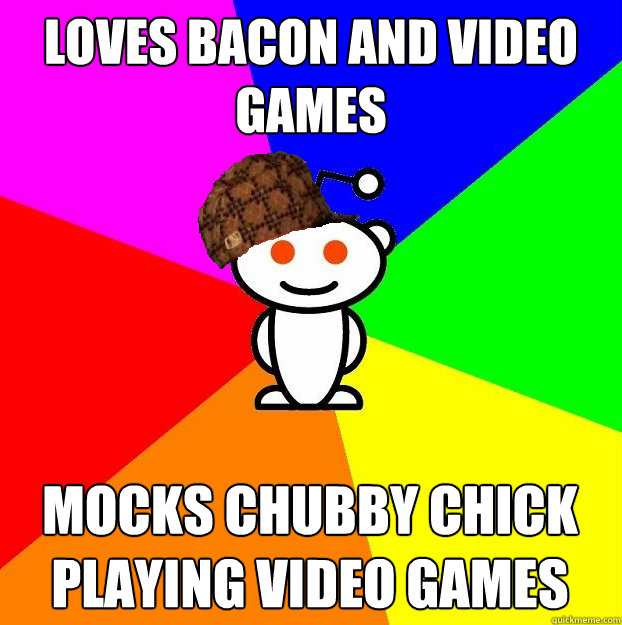 Loves bacon and video games mocks chubby chick playing video games  Scumbag Redditor