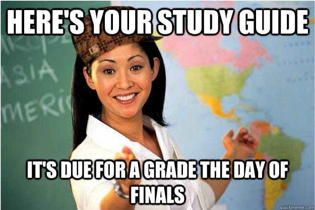 Here's your study guide it's due for a grade the day of finals  Scumbag Teacher