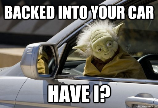 Backed into your car Have I? - Backed into your car Have I?  Driving Yoda