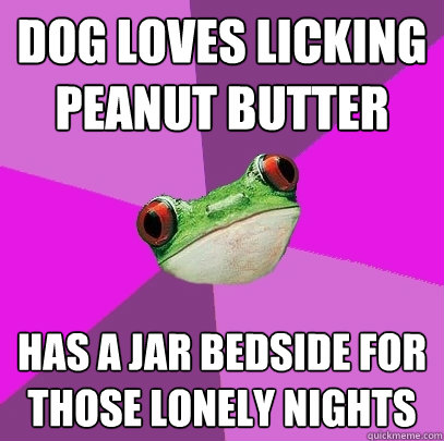 dog loves licking peanut butter has a jar bedside for those lonely nights  Foul Bachelorette Frog