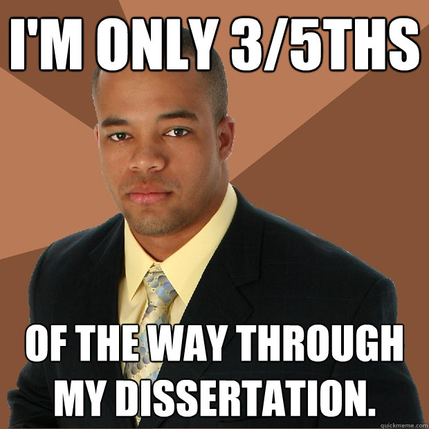 I'M ONLY 3/5THS OF THE WAY THROUGH MY DISSERTATION.  Successful Black Man