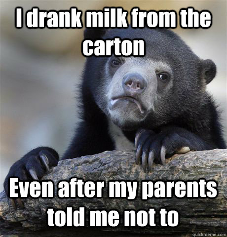 I drank milk from the carton Even after my parents told me not to  Confession Bear