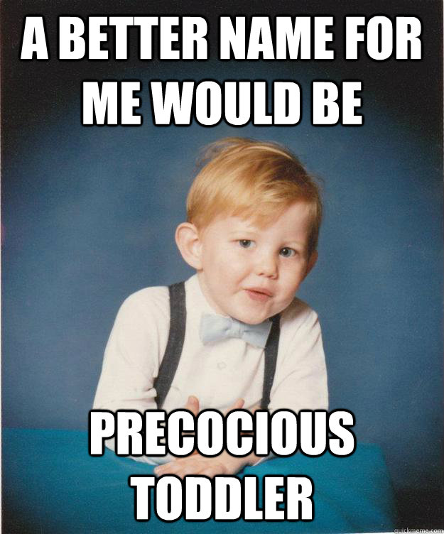 a better name for me would be precocious toddler - a better name for me would be precocious toddler  Too Mature Toddler