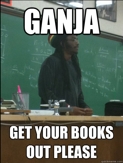 GANJA GET YOUR BOOKS OUT PLEASE - GANJA GET YOUR BOOKS OUT PLEASE  Rasta Science Teacher