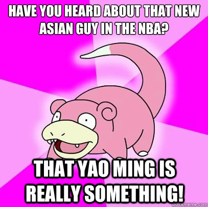 Have you heard about that new asian guy in the nba? that yao ming is really something!  Slowpoke