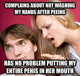 complains about not washing my hands after peeing has no problem putting my entire penis in her mouth   Nagging Girlfriend