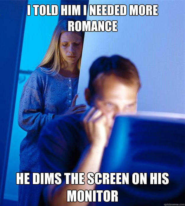 I told him I needed more romance He dims the screen on his monitor  