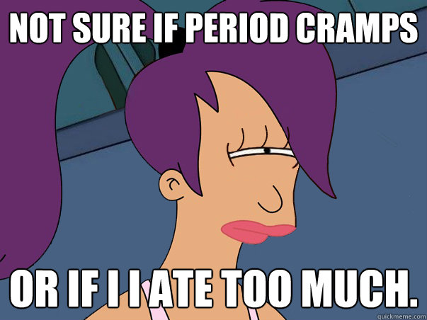 Not sure if period cramps or if I I ate too much.  Leela Futurama