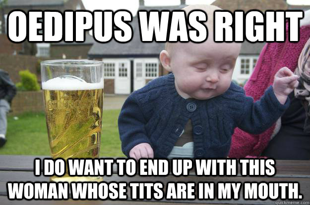 oedipus was right i do want to end up with this woman whose tits are in my mouth. - oedipus was right i do want to end up with this woman whose tits are in my mouth.  drunk baby