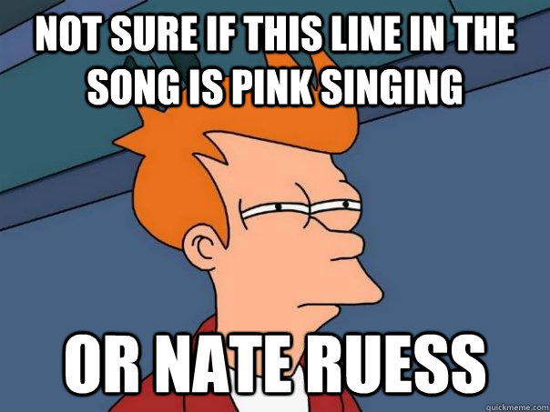 Not sure if this line in the song is pink singing or Nate ruess  Futurama Fry