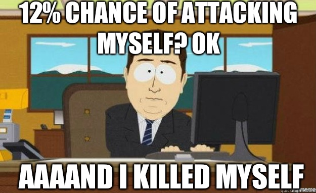 12% chance of attacking myself? Ok AAAAND I killed myself  aaaand its gone