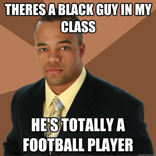 Theres a black guy in my class he's totally a football player  Successful Black Man